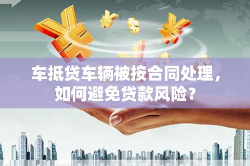 石峰车抵贷车辆被按合同处理，如何避免贷款风险？