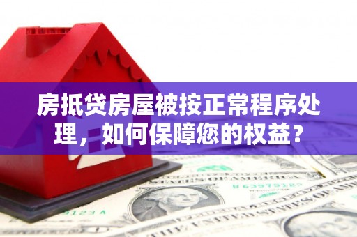 子长房抵贷房屋被按正常程序处理，如何保障您的权益？