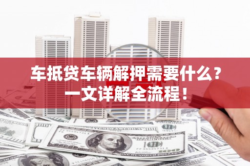 德城车抵贷车辆解押需要什么？一文详解全流程！