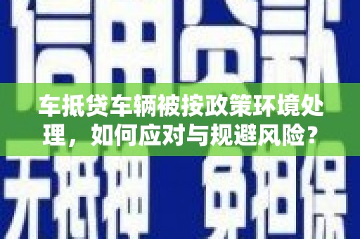 德城车抵贷车辆被按政策环境处理，如何应对与规避风险？