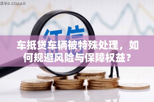 金溪车抵贷车辆被特殊处理，如何规避风险与保障权益？