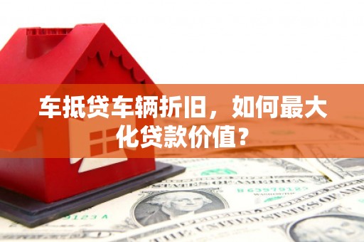 金溪车抵贷车辆折旧，如何最大化贷款价值？