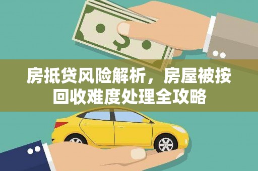 顺德房抵贷风险解析，房屋被按回收难度处理全攻略