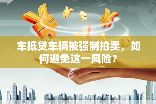 七里河车抵贷车辆被强制拍卖，如何避免这一风险？