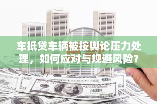 七里河车抵贷车辆被按舆论压力处理，如何应对与规避风险？