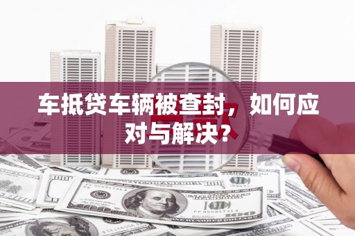 双辽车抵贷车辆被查封，如何应对与解决？