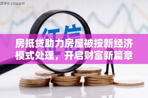 七里河房抵贷助力房屋被按新经济模式处理，开启财富新篇章