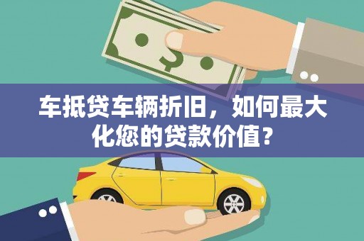 雄安新区车抵贷车辆折旧，如何最大化您的贷款价值？