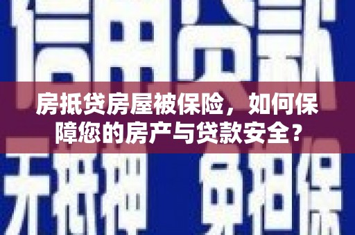 中坜房抵贷房屋被保险，如何保障您的房产与贷款安全？