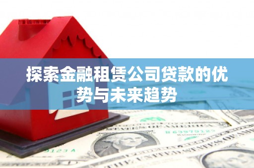 雄安新区探索金融租赁公司贷款的优势与未来趋势
