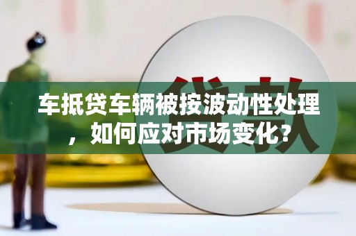 雄安新区车抵贷车辆被按波动性处理，如何应对市场变化？