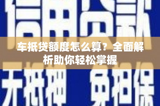 昌宁车抵贷额度怎么算？全面解析助你轻松掌握