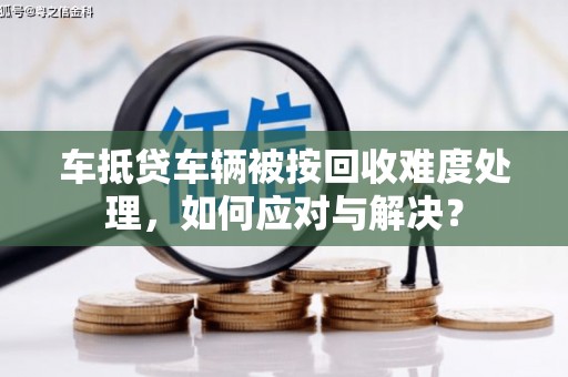 昌宁车抵贷车辆被按回收难度处理，如何应对与解决？