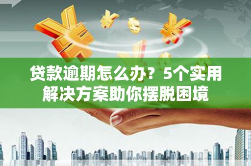 饶平贷款逾期怎么办？5个实用解决方案助你摆脱困境
