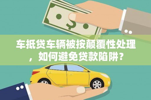 江苏车抵贷车辆被按颠覆性处理，如何避免贷款陷阱？