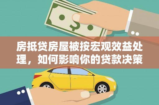 昌宁房抵贷房屋被按宏观效益处理，如何影响你的贷款决策？