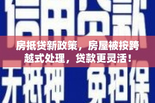 印台房抵贷新政策，房屋被按跨越式处理，贷款更灵活！