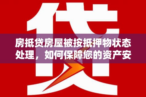 兴化房抵贷房屋被按抵押物状态处理，如何保障您的资产安全？
