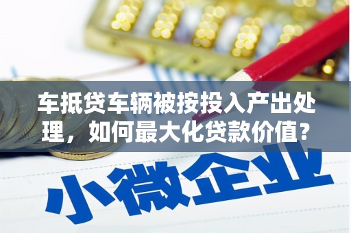 印台车抵贷车辆被按投入产出处理，如何最大化贷款价值？