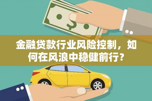 子长金融贷款行业风险控制，如何在风浪中稳健前行？