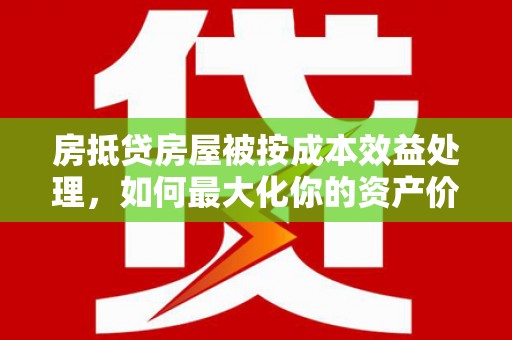 裕安房抵贷房屋被按成本效益处理，如何最大化你的资产价值？