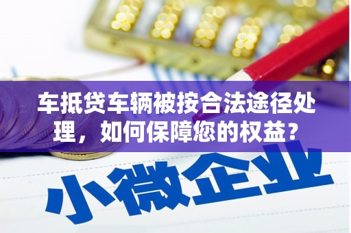 裕安车抵贷车辆被按合法途径处理，如何保障您的权益？