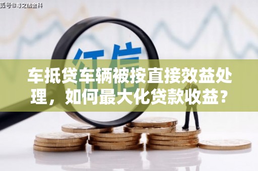 子长车抵贷车辆被按直接效益处理，如何最大化贷款收益？