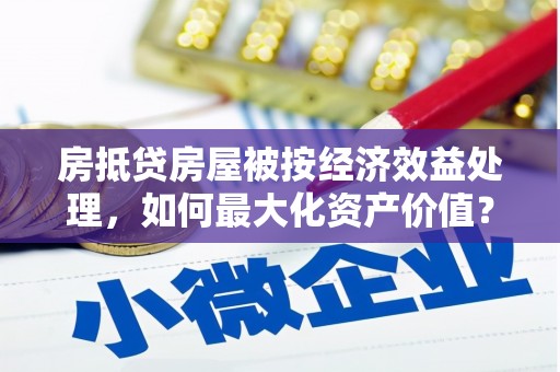 宾县房抵贷房屋被按经济效益处理，如何最大化资产价值？