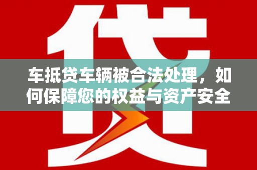 宾县车抵贷车辆被合法处理，如何保障您的权益与资产安全