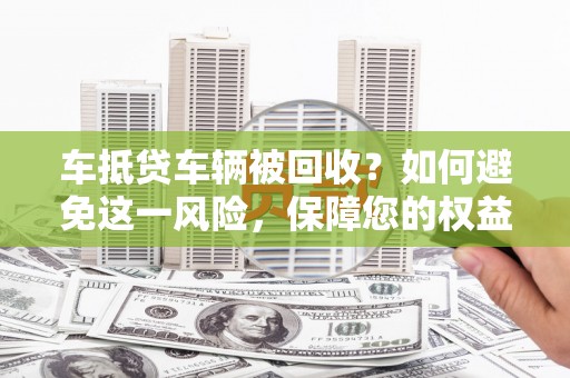 裕安车抵贷车辆被回收？如何避免这一风险，保障您的权益