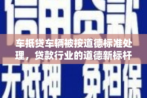 金寨车抵贷车辆被按道德标准处理，贷款行业的道德新标杆