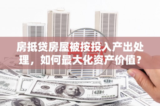 宾县房抵贷房屋被按投入产出处理，如何最大化资产价值？