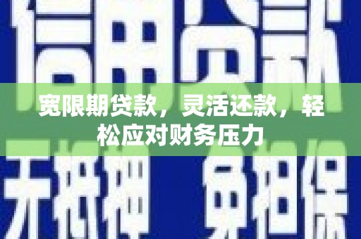 裕安宽限期贷款，灵活还款，轻松应对财务压力