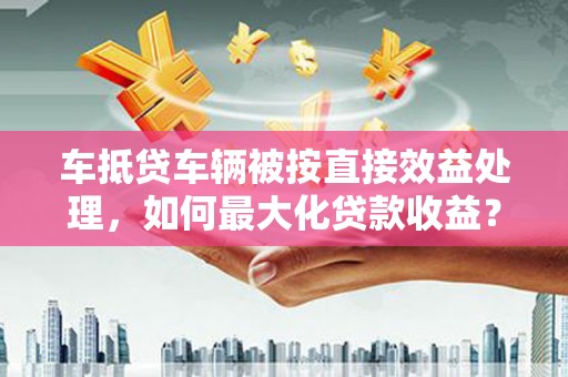 中坜车抵贷车辆被按直接效益处理，如何最大化贷款收益？