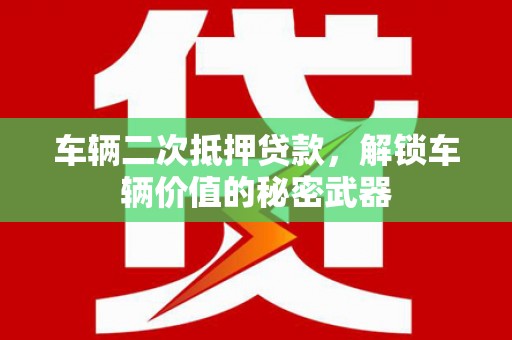 雄安新区车辆二次抵押贷款，解锁车辆价值的秘密武器
