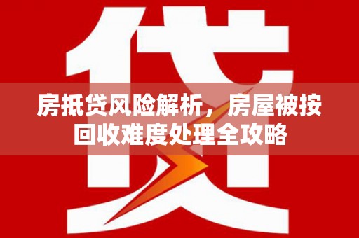 沧县房抵贷风险解析，房屋被按回收难度处理全攻略