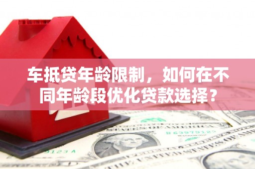 分宜车抵贷年龄限制，如何在不同年龄段优化贷款选择？