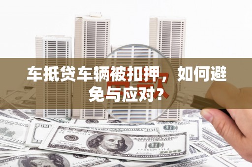 遵化市车抵贷车辆被扣押，如何避免与应对？