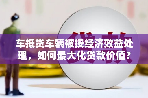 丰镇车抵贷车辆被按经济效益处理，如何最大化贷款价值？