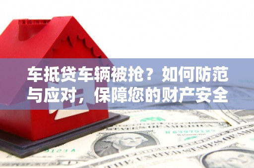 临洮车抵贷车辆被抢？如何防范与应对，保障您的财产安全