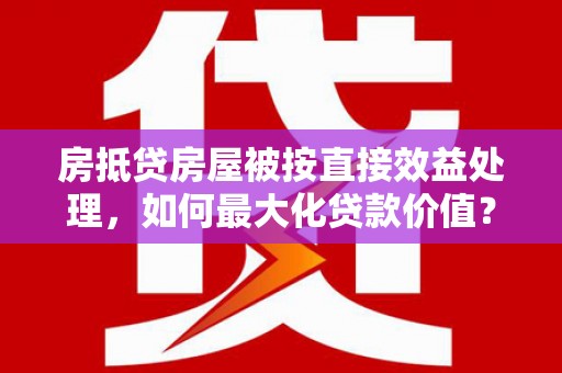 滨海新区房抵贷房屋被按直接效益处理，如何最大化贷款价值？