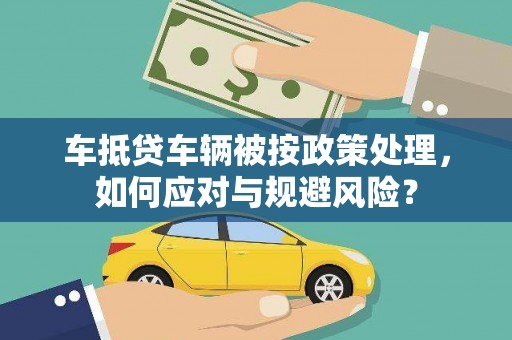 滨海新区车抵贷车辆被按政策处理，如何应对与规避风险？