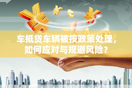 和田车抵贷车辆被按政策处理，如何应对与规避风险？