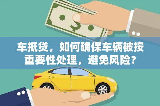 和田车抵贷，如何确保车辆被按重要性处理，避免风险？