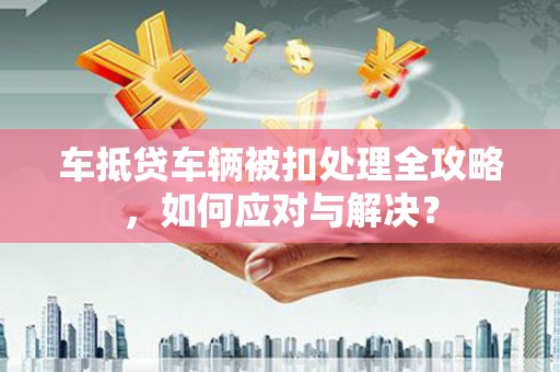 和田车抵贷车辆被扣处理全攻略，如何应对与解决？