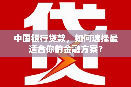 靖远中国银行贷款，如何选择最适合你的金融方案？