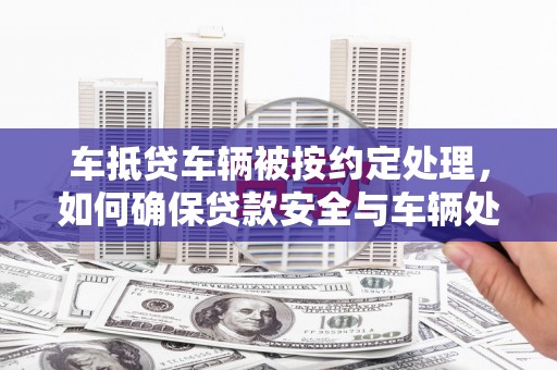 西屯车抵贷车辆被按约定处理，如何确保贷款安全与车辆处置透明？
