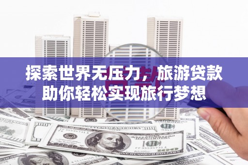 江苏探索世界无压力，旅游贷款助你轻松实现旅行梦想