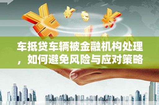 印台车抵贷车辆被金融机构处理，如何避免风险与应对策略