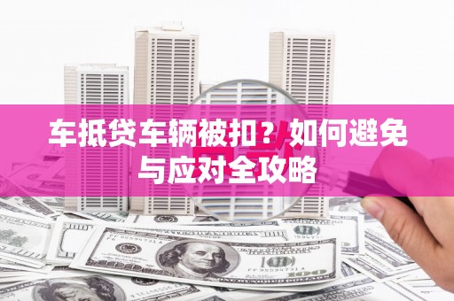 印台车抵贷车辆被扣？如何避免与应对全攻略